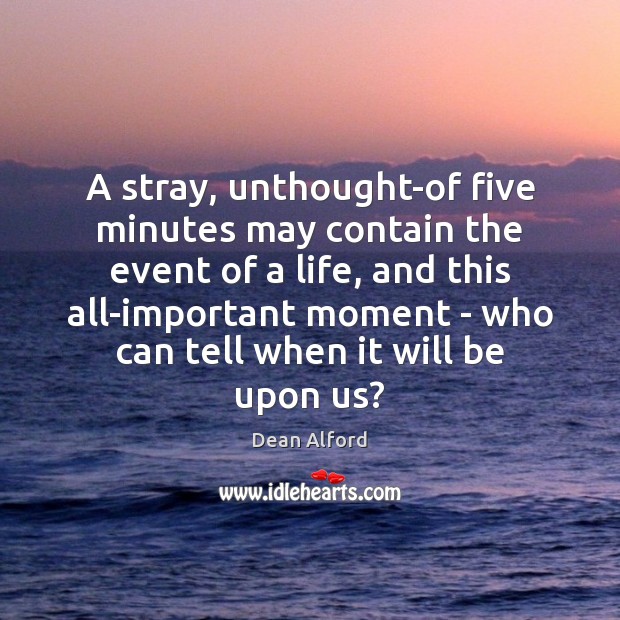 A stray, unthought-of five minutes may contain the event of a life, Dean Alford Picture Quote