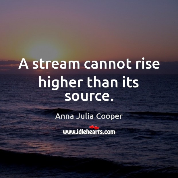 A stream cannot rise higher than its source. Anna Julia Cooper Picture Quote