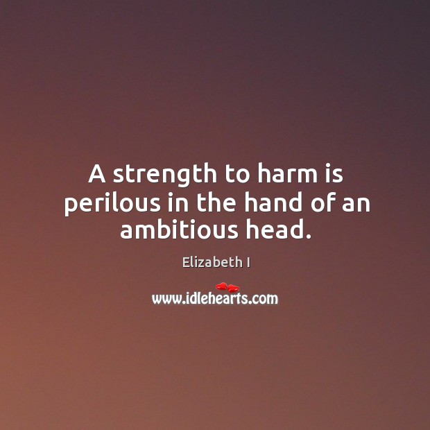 A strength to harm is perilous in the hand of an ambitious head. Elizabeth I Picture Quote