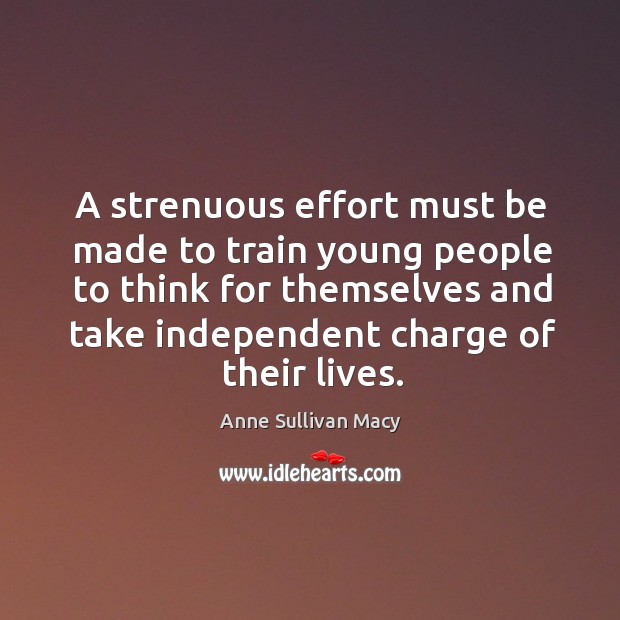 A strenuous effort must be made to train young people to think for themselves and take independent charge of their lives. Anne Sullivan Macy Picture Quote