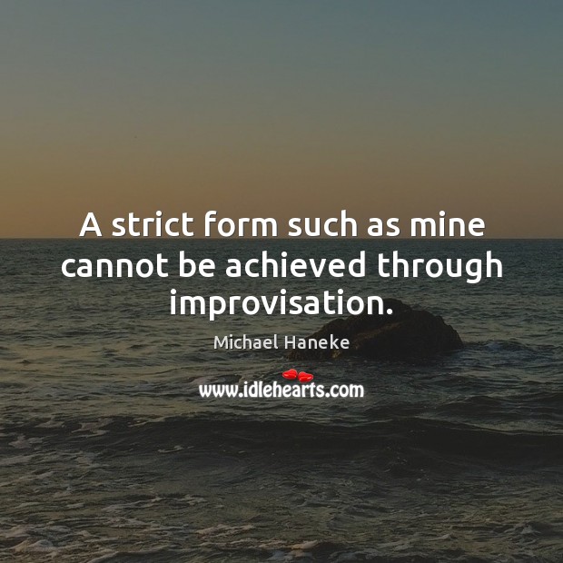A strict form such as mine cannot be achieved through improvisation. Michael Haneke Picture Quote
