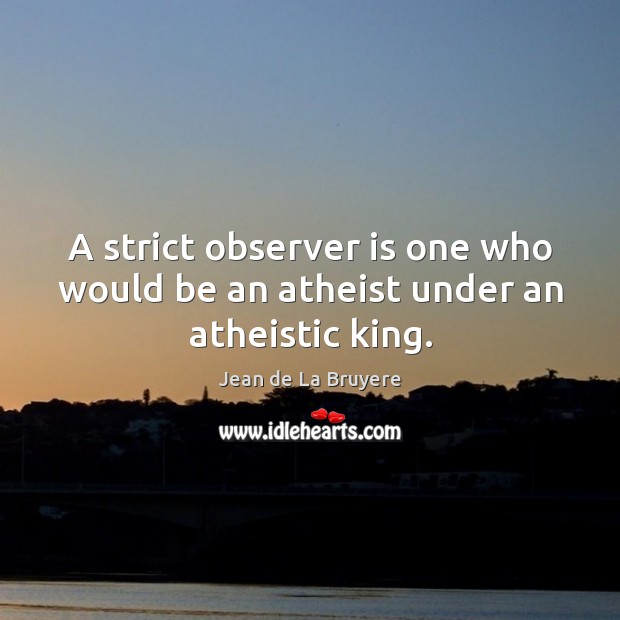 A strict observer is one who would be an atheist under an atheistic king. Jean de La Bruyere Picture Quote