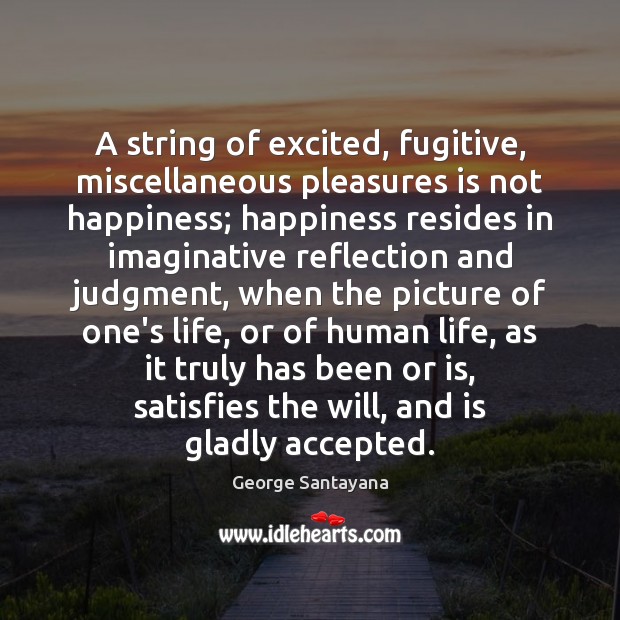 A string of excited, fugitive, miscellaneous pleasures is not happiness; happiness resides George Santayana Picture Quote