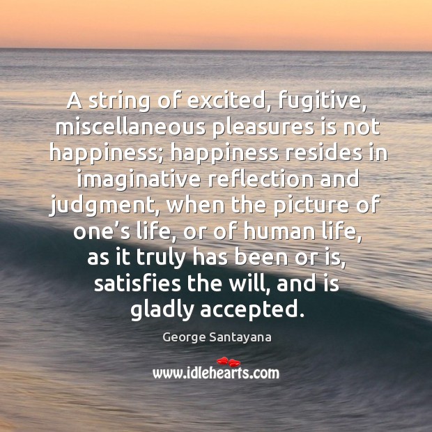 A string of excited, fugitive, miscellaneous pleasures is not happiness; George Santayana Picture Quote