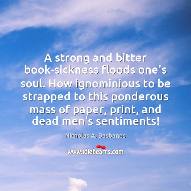 A strong and bitter book-sickness floods one’s soul. How ignominious to be Nicholas A. Basbanes Picture Quote