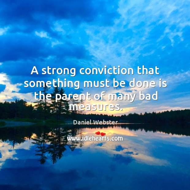 A strong conviction that something must be done is the parent of many bad measures. Daniel Webster Picture Quote
