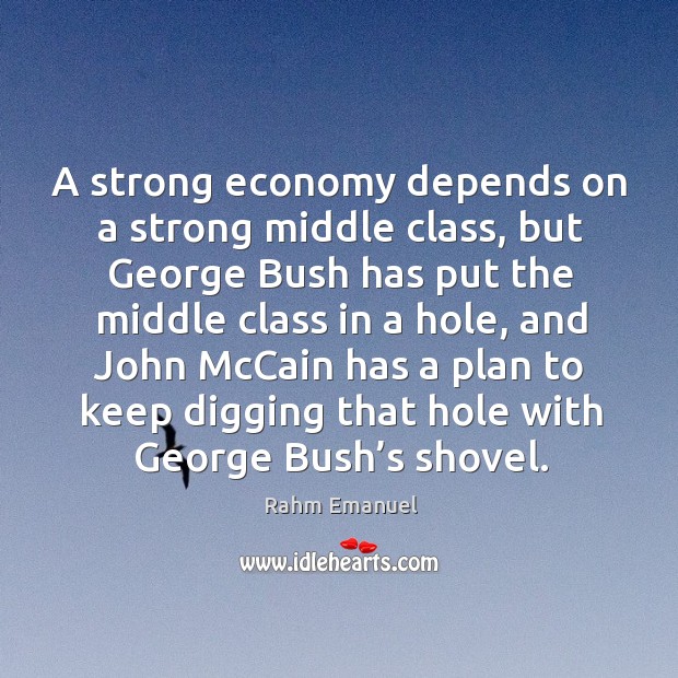 A strong economy depends on a strong middle class, but george bush has put the Rahm Emanuel Picture Quote