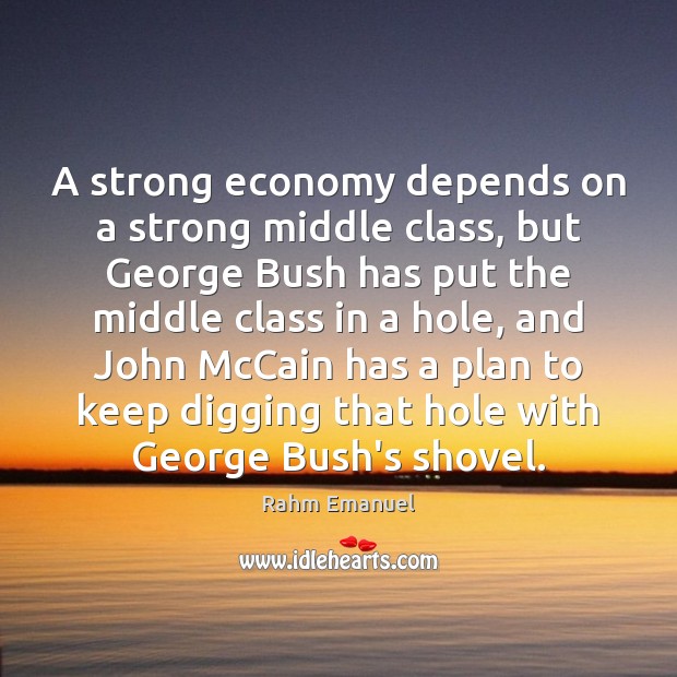 A strong economy depends on a strong middle class, but George Bush Rahm Emanuel Picture Quote