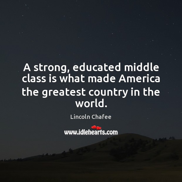 A strong, educated middle class is what made America the greatest country in the world. Lincoln Chafee Picture Quote