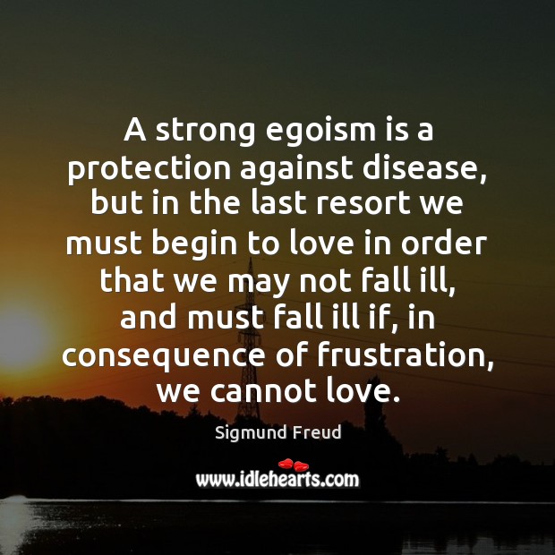 A strong egoism is a protection against disease, but in the last Image