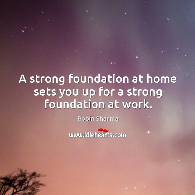 A strong foundation at home sets you up for a strong foundation at work. Robin Sharma Picture Quote