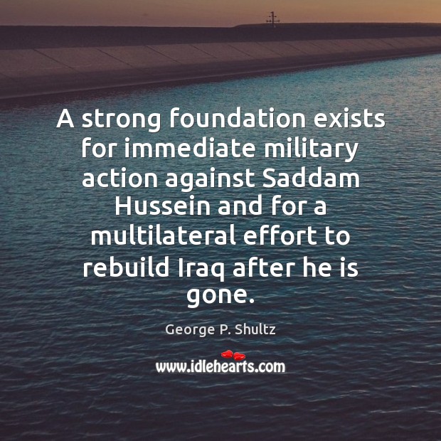 A strong foundation exists for immediate military action against Saddam Hussein and George P. Shultz Picture Quote