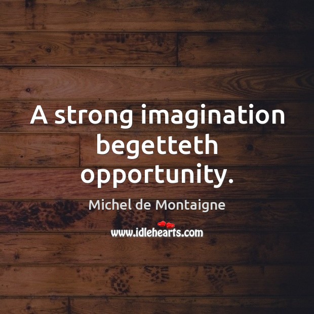 A strong imagination begetteth opportunity. Michel de Montaigne Picture Quote