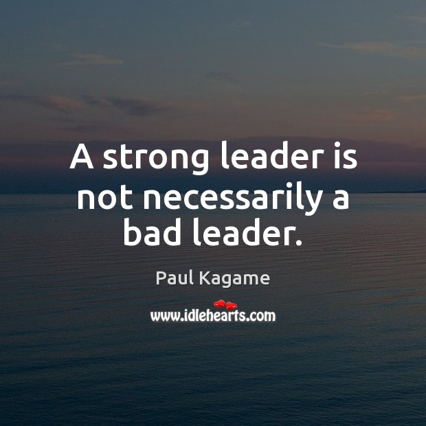 A strong leader is not necessarily a bad leader. Paul Kagame Picture Quote