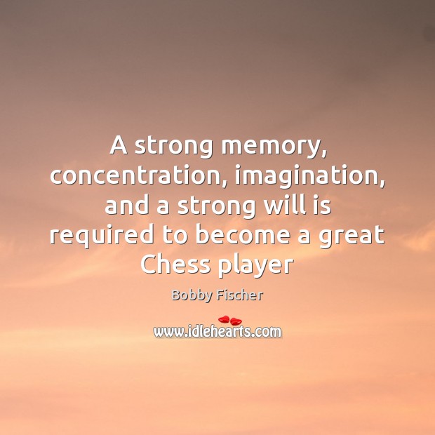 A strong memory, concentration, imagination, and a strong will is required to Bobby Fischer Picture Quote
