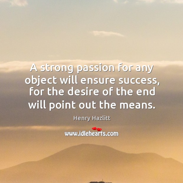 A strong passion for any object will ensure success, for the desire of the end will point out the means. 