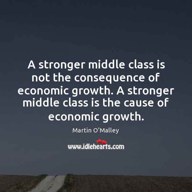 A stronger middle class is not the consequence of economic growth. A Martin O’Malley Picture Quote