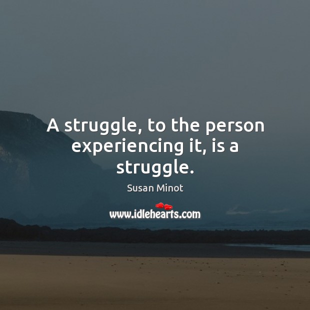 A struggle, to the person experiencing it, is a struggle. Image