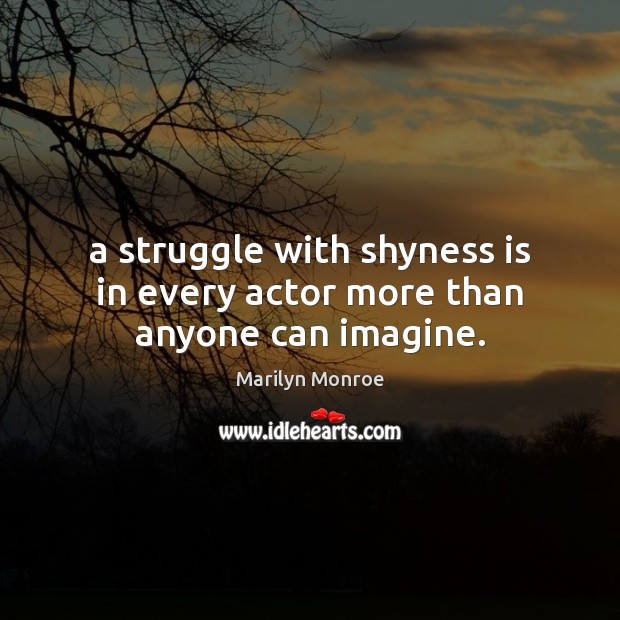 A struggle with shyness is in every actor more than anyone can imagine. Marilyn Monroe Picture Quote