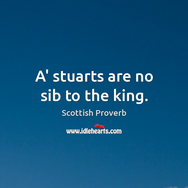 A’ stuarts are no sib to the king. Scottish Proverbs Image