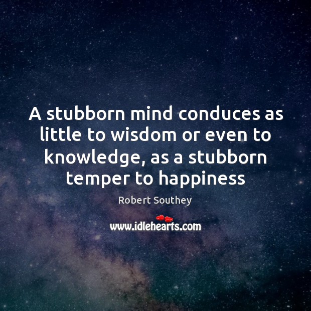 A stubborn mind conduces as little to wisdom or even to knowledge, Robert Southey Picture Quote
