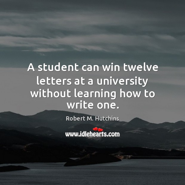 A student can win twelve letters at a university without learning how to write one. Robert M. Hutchins Picture Quote