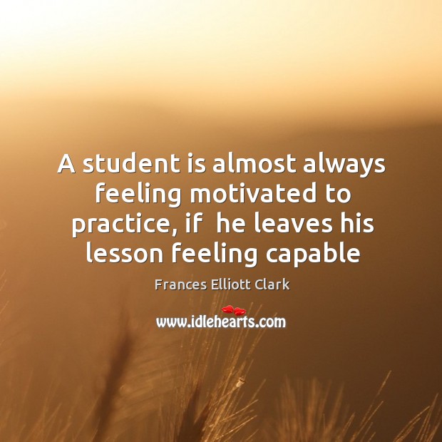 A student is almost always feeling motivated to practice, if  he leaves Frances Elliott Clark Picture Quote