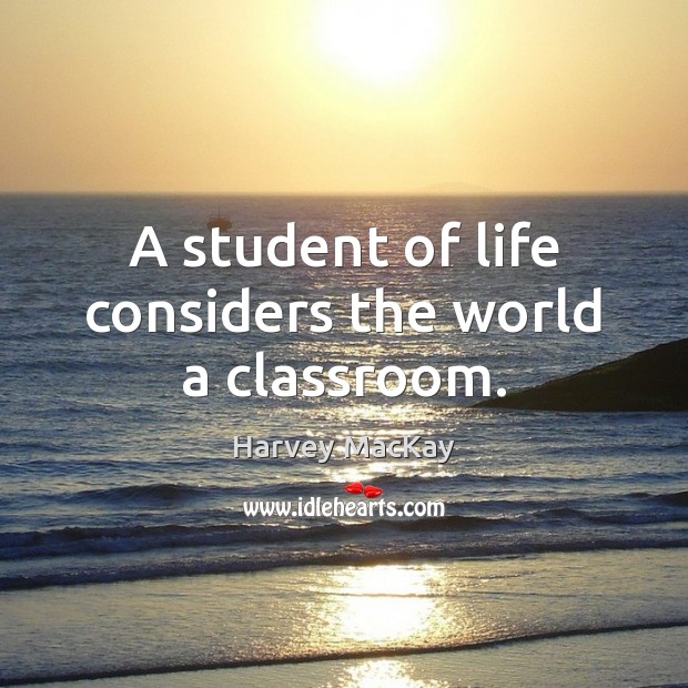 A student of life considers the world a classroom. Harvey MacKay Picture Quote