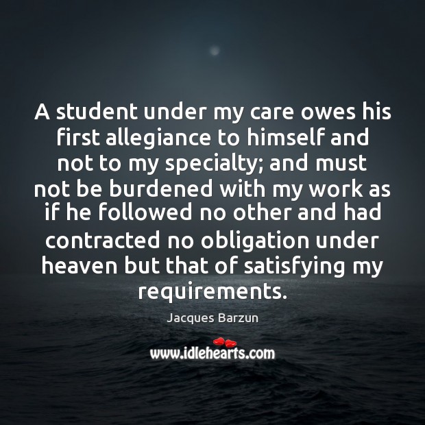A student under my care owes his first allegiance to himself and Jacques Barzun Picture Quote