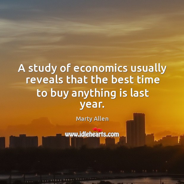 A study of economics usually reveals that the best time to buy anything is last year. Marty Allen Picture Quote