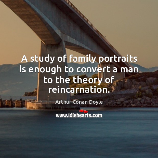 A study of family portraits is enough to convert a man to the theory of reincarnation. Arthur Conan Doyle Picture Quote