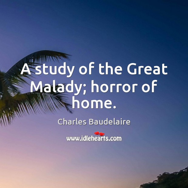 A study of the Great Malady; horror of home. Charles Baudelaire Picture Quote