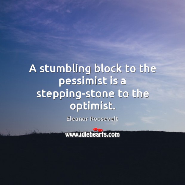 A stumbling block to the pessimist is a stepping-stone to the optimist. Eleanor Roosevelt Picture Quote