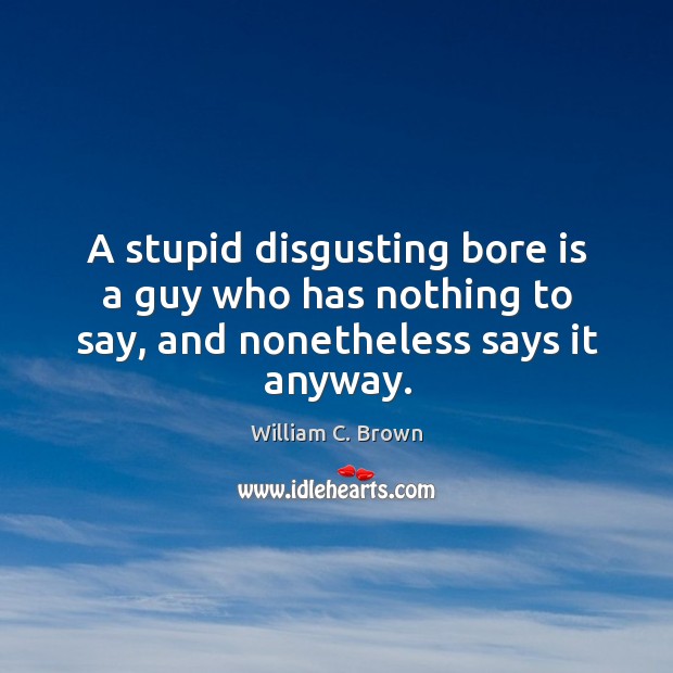 A stupid disgusting bore is a guy who has nothing to say, and nonetheless says it anyway. Image