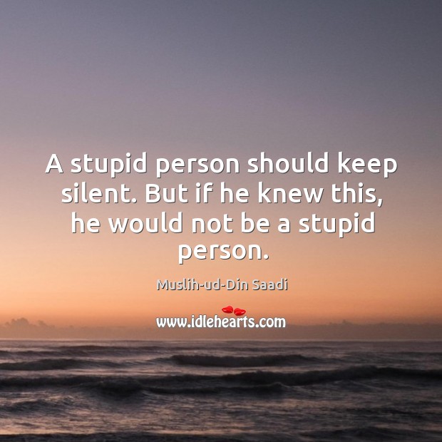 A stupid person should keep silent. But if he knew this, he would not be a stupid person. Muslih-ud-Din Saadi Picture Quote