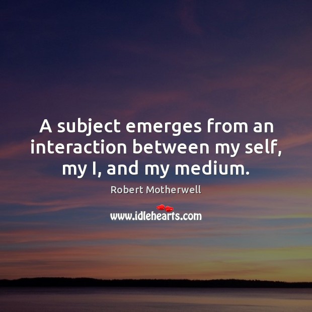 A subject emerges from an interaction between my self, my I, and my medium. Robert Motherwell Picture Quote