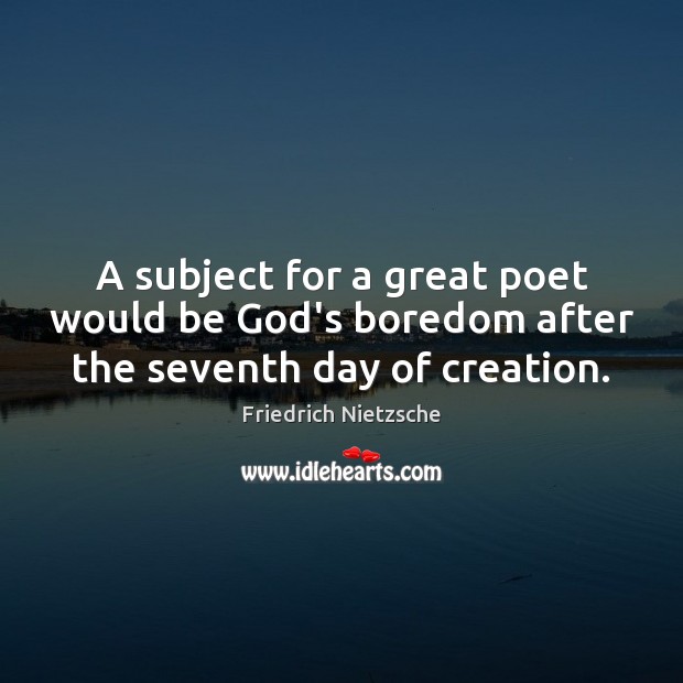 A subject for a great poet would be God’s boredom after the seventh day of creation. Image