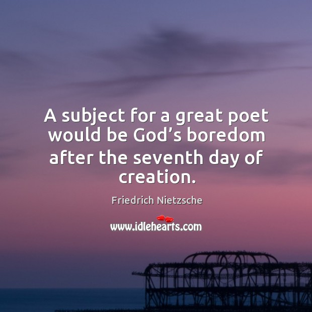 A subject for a great poet would be God’s boredom after the seventh day of creation. Friedrich Nietzsche Picture Quote