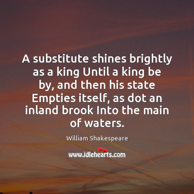 A substitute shines brightly as a king Until a king be by, William Shakespeare Picture Quote