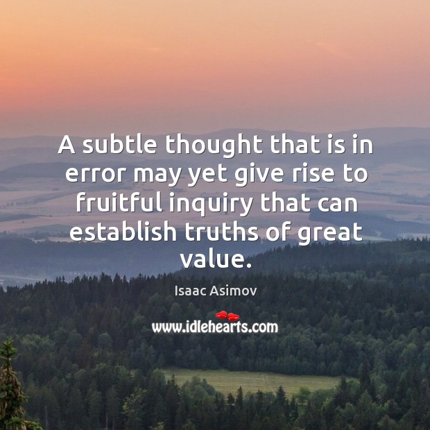 A subtle thought that is in error may yet give rise to fruitful inquiry that can establish truths of great value. Isaac Asimov Picture Quote