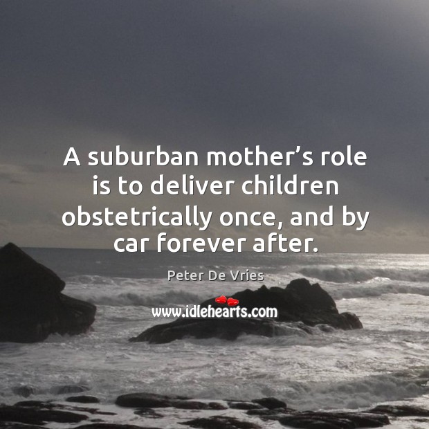 A suburban mother’s role is to deliver children obstetrically once, and by car forever after. Peter De Vries Picture Quote