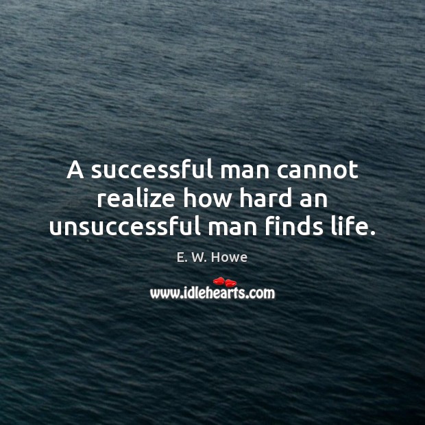 A successful man cannot realize how hard an unsuccessful man finds life. E. W. Howe Picture Quote