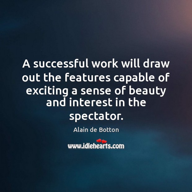 A successful work will draw out the features capable of exciting a Alain de Botton Picture Quote