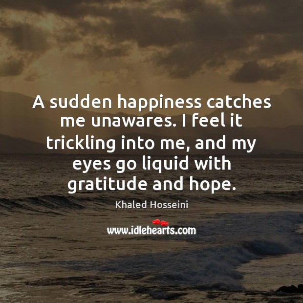 A sudden happiness catches me unawares. I feel it trickling into me, Khaled Hosseini Picture Quote