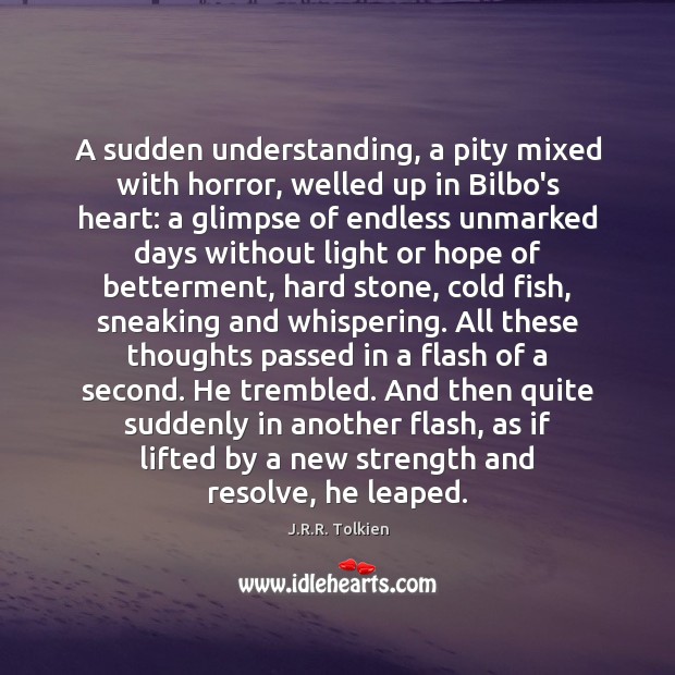A sudden understanding, a pity mixed with horror, welled up in Bilbo’s J.R.R. Tolkien Picture Quote