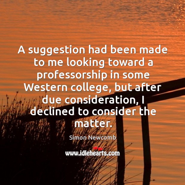 A suggestion had been made to me looking toward a professorship in some western college Simon Newcomb Picture Quote