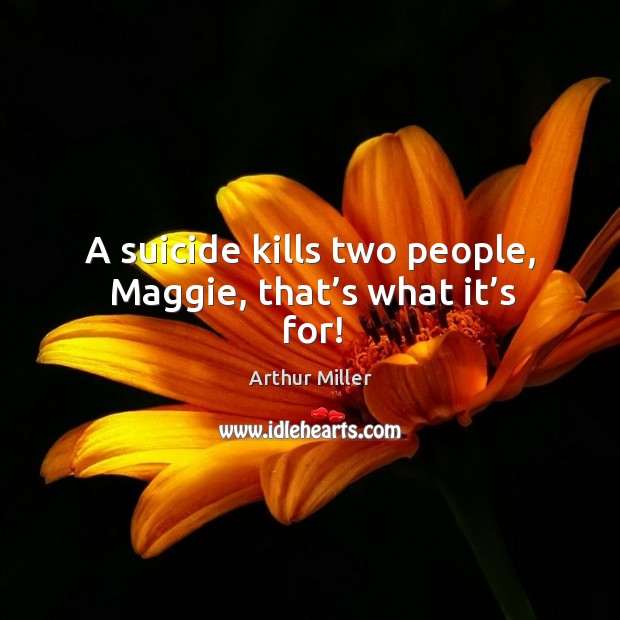 A suicide kills two people, maggie, that’s what it’s for! Arthur Miller Picture Quote