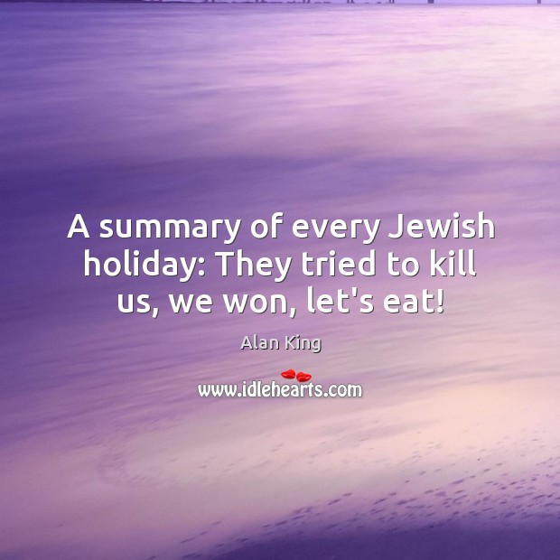 A summary of every Jewish holiday: They tried to kill us, we won, let’s eat! Alan King Picture Quote