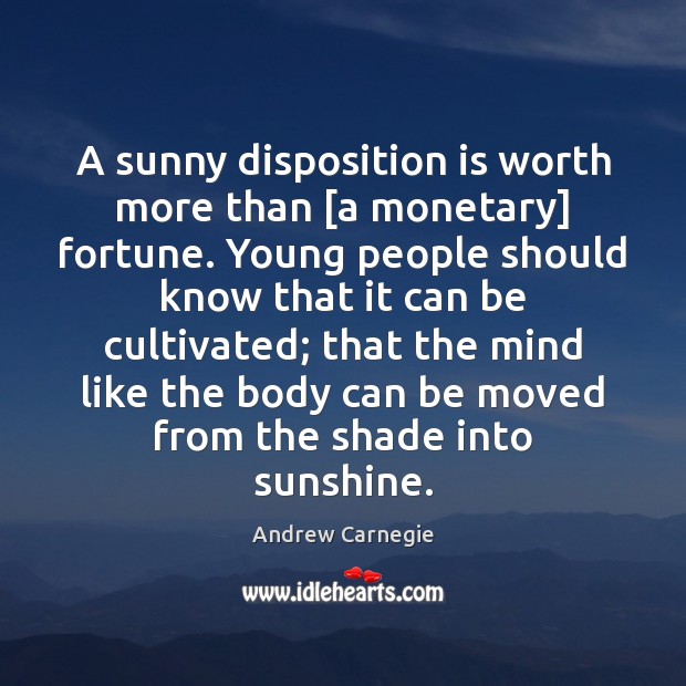 A sunny disposition is worth more than [a monetary] fortune. Young people Andrew Carnegie Picture Quote