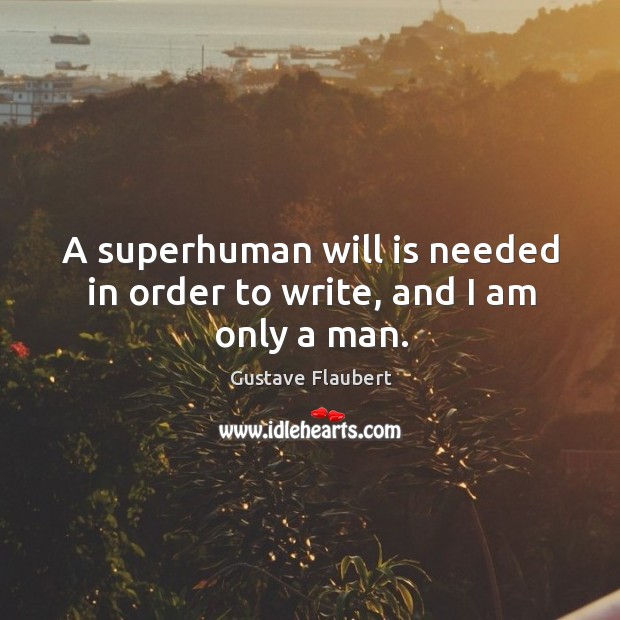 A superhuman will is needed in order to write, and I am only a man. Gustave Flaubert Picture Quote